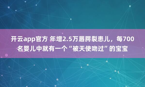 开云app官方 年增2.5万唇腭裂患儿，每700名婴儿中就有一个“被天使吻过”的宝宝