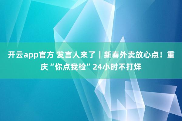 开云app官方 发言人来了｜新春外卖放心点！重庆“你点我检”24小时不打烊