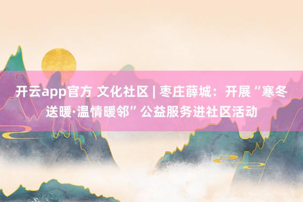 开云app官方 文化社区 | 枣庄薛城:开展“寒冬送暖·温情暖邻”公益服务进社区活动