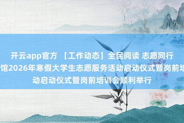 开云app官方 【工作动态】全民阅读 志愿同行——华州区图书馆2026年寒假大学生志愿服务活动启动仪式暨岗前培训会顺利举行