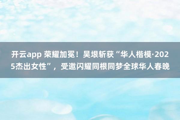 开云app 荣耀加冕!吴垠斩获“华人楷模·2025杰出女性”,受邀闪耀同根同梦全球华人春晚