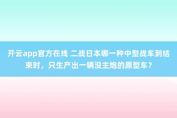 开云app官方在线 二战日本哪一种中型战车到结束时，只生产出一辆没主炮的原型车？