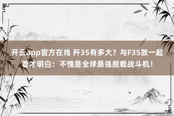 开云app官方在线 歼35有多大？与F35放一起看才明白：不愧是全球最强舰载战斗机！