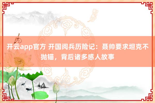 开云app官方 开国阅兵历险记：聂帅要求坦克不抛锚，背后诸多感人故事