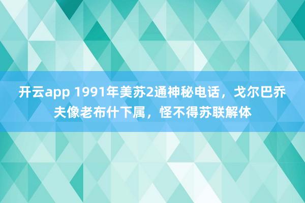 开云app 1991年美苏2通神秘电话，戈尔巴乔夫像老布什下属，怪不得苏联解体