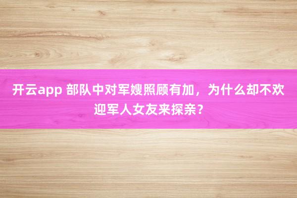 开云app 部队中对军嫂照顾有加,为什么却不欢迎军人女友来探亲?