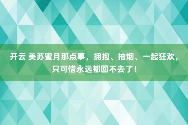 开云 美苏蜜月那点事,拥抱、抽烟、一起狂欢,只可惜永远都回不去了!