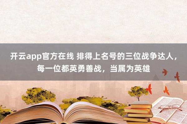 开云app官方在线 排得上名号的三位战争达人,每一位都英勇善战,当属为英雄