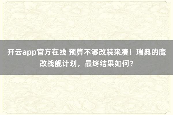 开云app官方在线 预算不够改装来凑！瑞典的魔改战舰计划，最终结果如何？