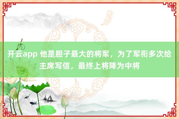 开云app 他是胆子最大的将军，为了军衔多次给主席写信，最终上将降为中将
