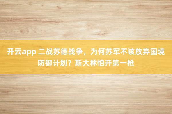 开云app 二战苏德战争，为何苏军不该放弃国境防御计划？斯大林怕开第一枪