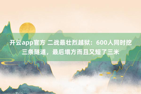 开云app官方 二战最壮烈越狱：600人同时挖三条隧道，最后塌方而且又短了三米