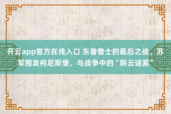 开云app官方在线入口 东普鲁士的最后之战，苏军围攻柯尼斯堡，与战争中的“阴云谜雾”