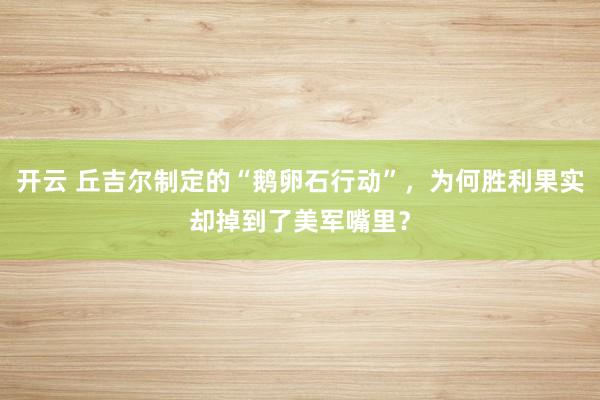 开云 丘吉尔制定的“鹅卵石行动”，为何胜利果实却掉到了美军嘴里？