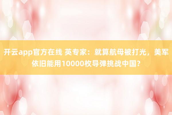 开云app官方在线 英专家：就算航母被打光，美军依旧能用10000枚导弹挑战中国？