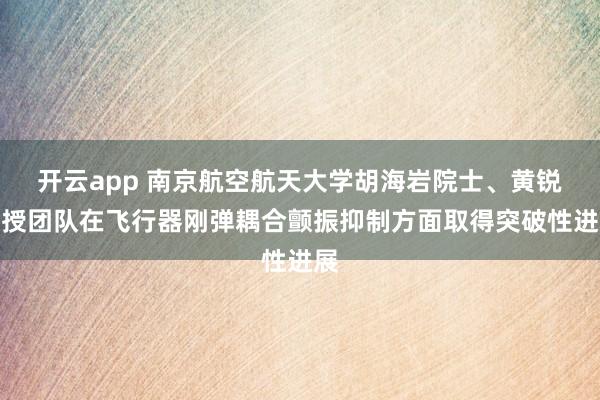 开云app 南京航空航天大学胡海岩院士、黄锐教授团队在飞行器刚弹耦合颤振抑制方面取得突破性进展