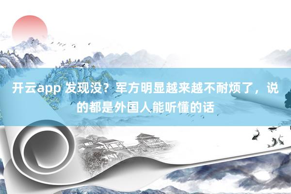开云app 发现没？军方明显越来越不耐烦了，说的都是外国人能听懂的话