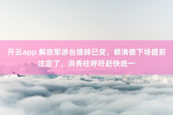 开云app 解放军涉台措辞已变，赖清德下场提前注定了，洪秀柱呼吁赶快统一