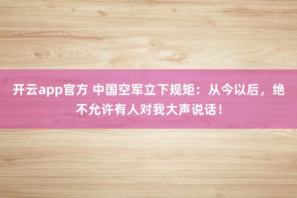 开云app官方 中国空军立下规矩：从今以后，绝不允许有人对我大声说话！
