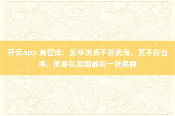 开云app 美智库：反华决战不在南海，更不在台海，而是在美国最后一张底牌