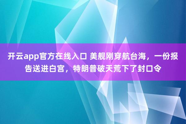 开云app官方在线入口 美舰刚穿航台海，一份报告送进白宫，特朗普破天荒下了封口令