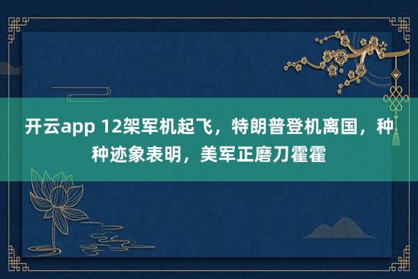 开云app 12架军机起飞,特朗普登机离国,种种迹象表明,美军正磨刀霍霍