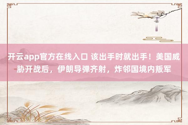 开云app官方在线入口 该出手时就出手!美国威胁开战后,伊朗导弹齐射,炸邻国境内叛军