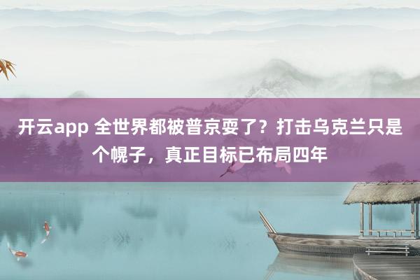 开云app 全世界都被普京耍了？打击乌克兰只是个幌子，真正目标已布局四年