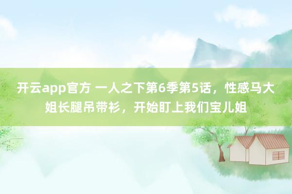 开云app官方 一人之下第6季第5话，性感马大姐长腿吊带衫，开始盯上我们宝儿姐