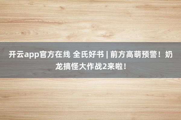 开云app官方在线 全氏好书 | 前方高萌预警！奶龙搞怪大作战2来啦！