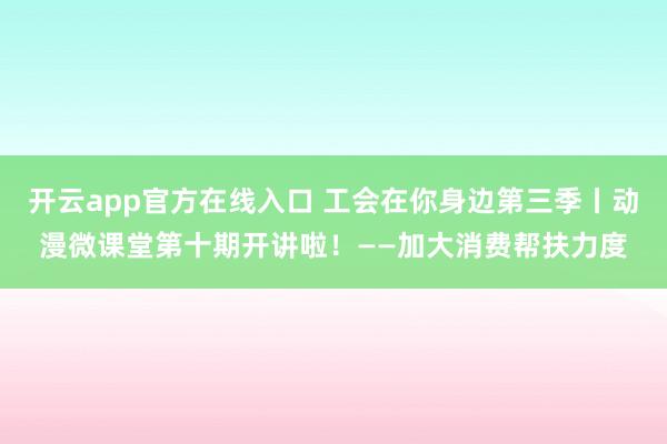 开云app官方在线入口 工会在你身边第三季丨动漫微课堂第十期开讲啦！——加大消费帮扶力度