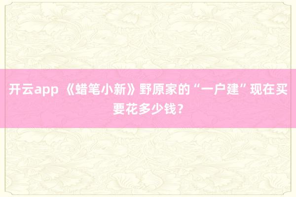 开云app 《蜡笔小新》野原家的“一户建”现在买要花多少钱？
