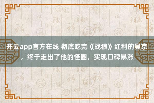 开云app官方在线 彻底吃完《战狼》红利的吴京，终于走出了他的怪圈，实现口碑暴涨
