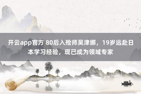 开云app官方 80后入殓师吴津娜,19岁远赴日本学习经验,现已成为领域专家