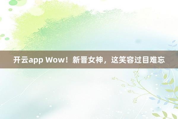 开云app Wow!新晋女神,这笑容过目难忘