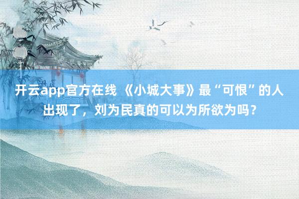 开云app官方在线 《小城大事》最“可恨”的人出现了,刘为民真的可以为所欲为吗?