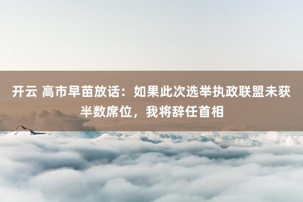开云 高市早苗放话：如果此次选举执政联盟未获半数席位，我将辞任首相