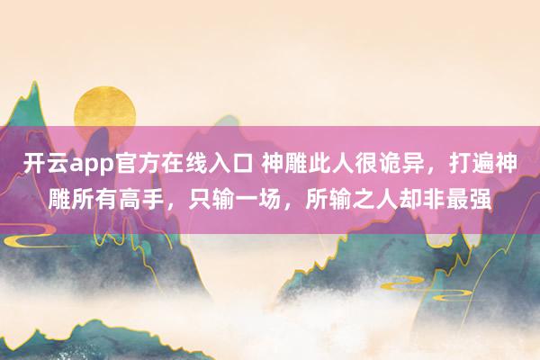 开云app官方在线入口 神雕此人很诡异，打遍神雕所有高手，只输一场，所输之人却非最强