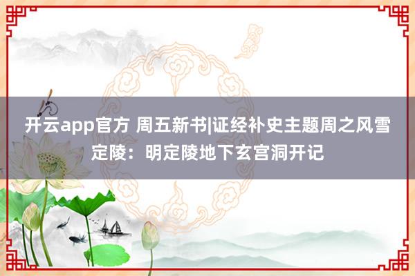 开云app官方 周五新书|证经补史主题周之风雪定陵:明定陵地下玄宫洞开记