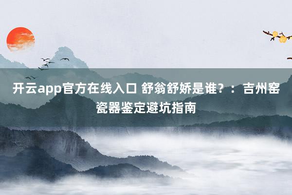 开云app官方在线入口 舒翁舒娇是谁？：吉州窑瓷器鉴定避坑指南