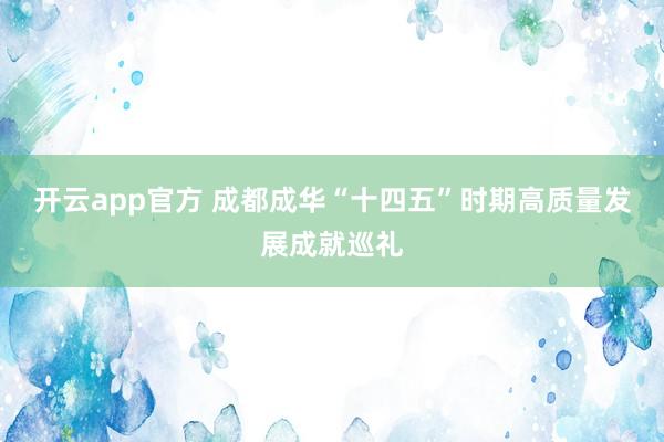 开云app官方 成都成华“十四五”时期高质量发展成就巡礼