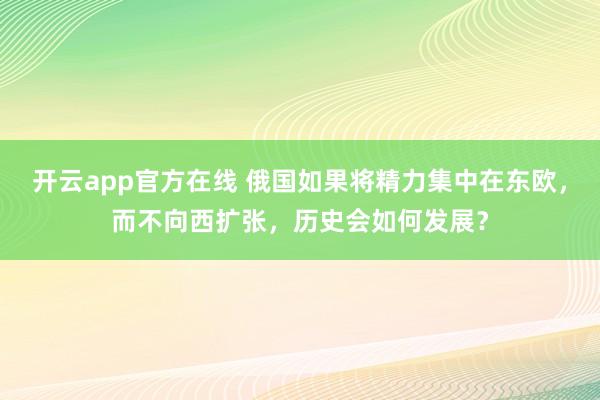 开云app官方在线 俄国如果将精力集中在东欧,而不向西扩张,历史会如何发展?