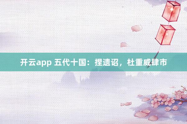 开云app 五代十国：捏遗诏，杜重威肆市