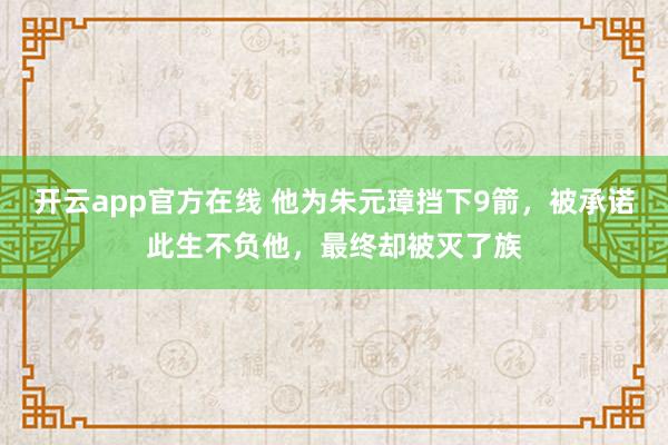 开云app官方在线 他为朱元璋挡下9箭，被承诺此生不负他，最终却被灭了族