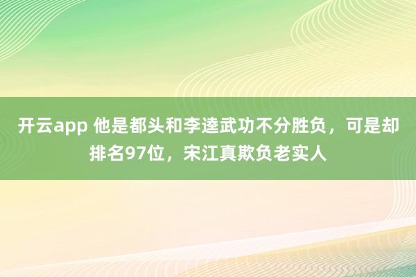开云app 他是都头和李逵武功不分胜负，可是却排名97位，宋江真欺负老实人