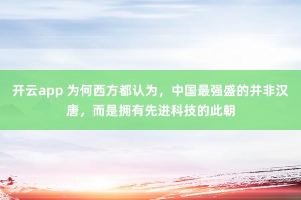 开云app 为何西方都认为，中国最强盛的并非汉唐，而是拥有先进科技的此朝