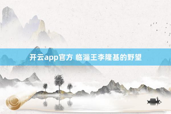 开云app官方 临淄王李隆基的野望