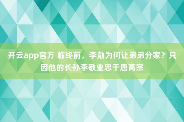 开云app官方 临终前，李勣为何让弟弟分家？只因他的长孙李敬业忠于唐高宗