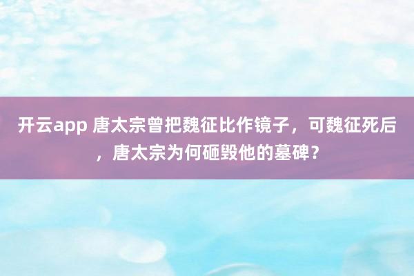 开云app 唐太宗曾把魏征比作镜子,可魏征死后,唐太宗为何砸毁他的墓碑?