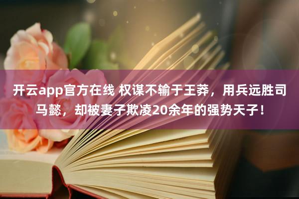 开云app官方在线 权谋不输于王莽，用兵远胜司马懿，却被妻子欺凌20余年的强势天子！